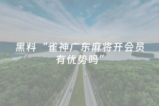 黑料“雀神广东麻将开会员有优势吗”（怎么设置能有好牌)