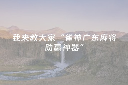 我来教大家“雀神广东麻将助赢神器”（免费辅助)