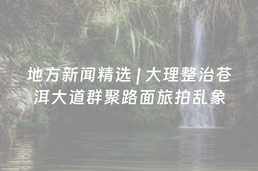 地方新闻精选 | 大理整治苍洱大道群聚路面旅拍乱象 鹤岗矿业6名被困人员全部获救