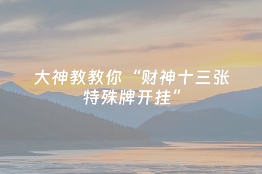 大神教教你“财神十三张特殊牌开挂”（助攻神器)