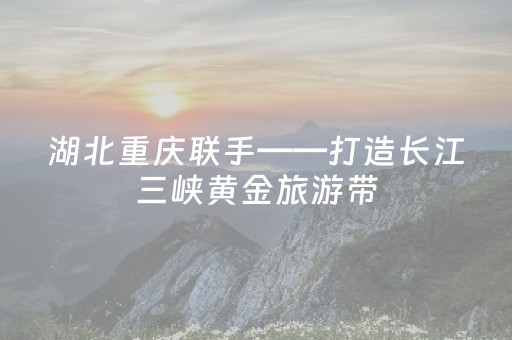 湖北重庆联手——打造长江三峡黄金旅游带