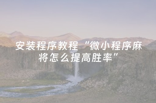安装程序教程“微小程序麻将怎么提高胜率”（万能开挂神器)