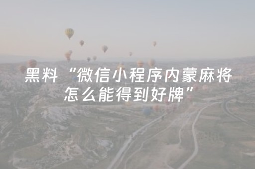 黑料“微信小程序内蒙麻将怎么能得到好牌”（怎么能得到好牌)