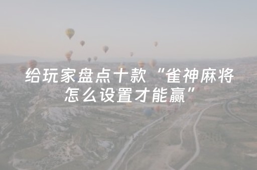 给玩家盘点十款“雀神麻将怎么设置才能赢”（骗局大揭秘)