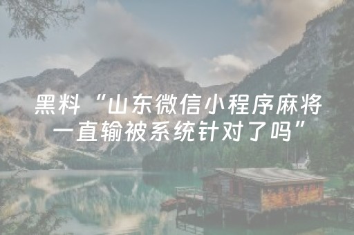 黑料“山东微信小程序麻将一直输被系统针对了吗”（专用神器下载)
