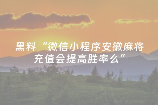 黑料“微信小程序安徽麻将充值会提高胜率么”（技巧和打好牌方法)