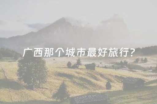 广西那个城市最好旅行？