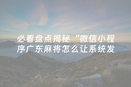 必看盘点揭秘“微信小程序广东麻将怎么让系统发好牌”（辅助器通用版)