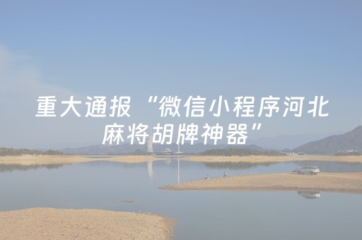 重大通报“微信小程序河北麻将胡牌神器”（通用挂软件多少钱)
