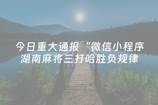 今日重大通报“微信小程序湖南麻将三打哈胜负规律”（怎么能得到好牌)