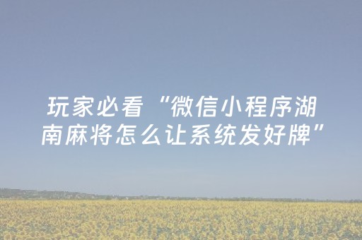 玩家必看“微信小程序湖南麻将怎么让系统发好牌”（怎么让系统给自己好牌)