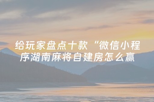 给玩家盘点十款“微信小程序湖南麻将自建房怎么赢”（怎么让系统给自己好牌)