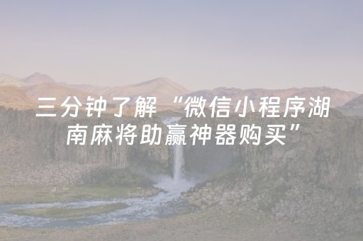 三分钟了解“微信小程序湖南麻将助赢神器购买”（助赢神器购买)