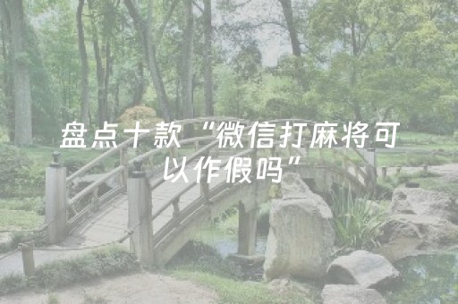 盘点十款“微信打麻将可以作假吗”（是否能开挂)