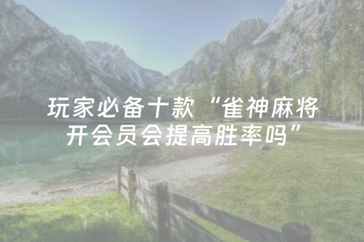 玩家必备十款“雀神麻将开会员会提高胜率吗”（赢的技巧规律)
