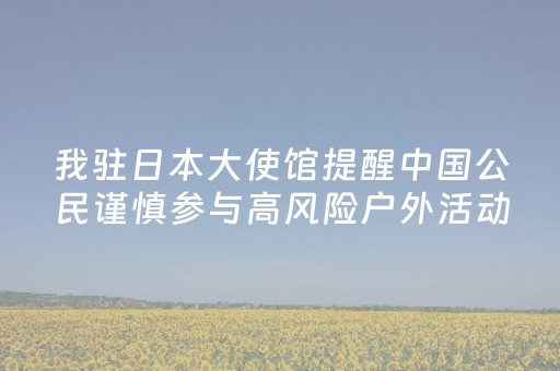我驻日本大使馆提醒中国公民谨慎参与高风险户外活动