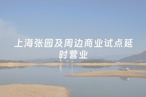 上海张园及周边商业试点延时营业，6、7两日街区开放时间延至午夜24点