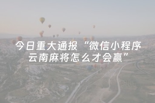 今日重大通报“微信小程序云南麻将怎么才会赢”（可以设置输赢吗)
