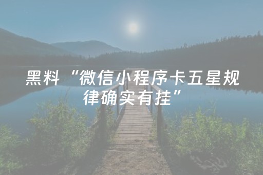 黑料“微信小程序卡五星规律确实有挂”（辅助器插件)