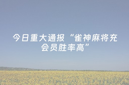 今日重大通报“雀神麻将充会员胜率高”（骗局大揭秘)