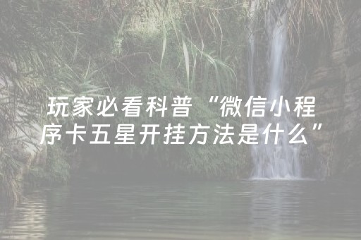 玩家必看科普“微信小程序卡五星开挂方法是什么”（是否能开挂)