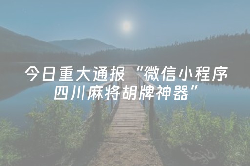 今日重大通报“微信小程序四川麻将胡牌神器”（做弊器软件下载)
