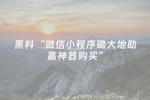黑料“微信小程序锄大地助赢神器购买”（免费辅助)