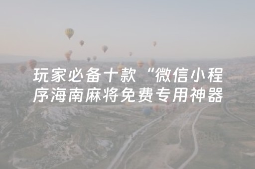 玩家必备十款“微信小程序海南麻将免费专用神器”（AI辅助胡牌规则)