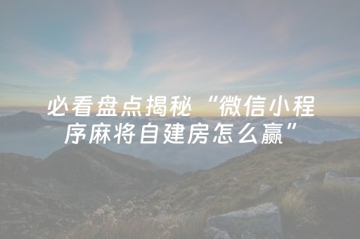 必看盘点揭秘“微信小程序麻将自建房怎么赢”（辅助器通用版)