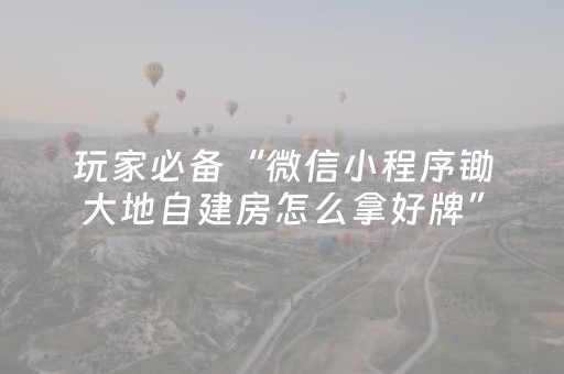 玩家必备“微信小程序锄大地自建房怎么拿好牌”（有什么规律)