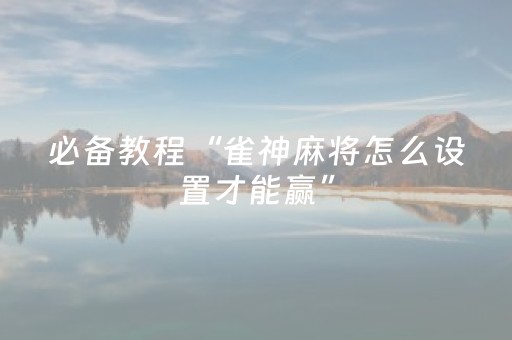 必备教程“雀神麻将怎么设置才能赢”（助攻神器)