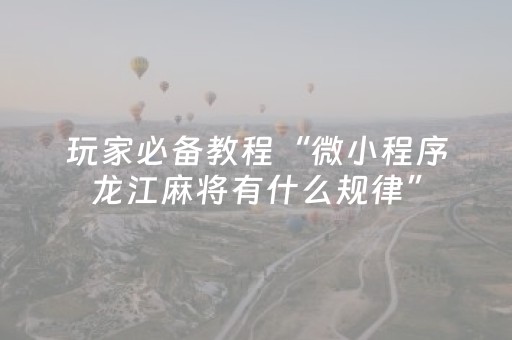 玩家必备教程“微小程序龙江麻将有什么规律”（辅助器通用版)