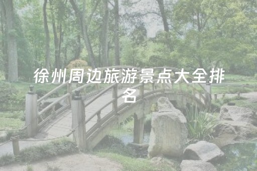 徐州周边旅游景点大全排名（徐州周边旅游景点大全排名前十）