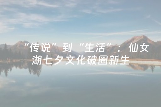 “传说”到“生活”：仙女湖七夕文化破圈新生