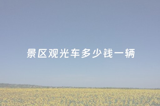 景区观光车多少钱一辆（景区观光车多少钱一辆啊）