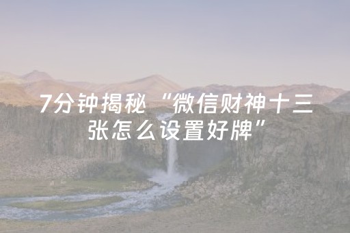7分钟揭秘“微信财神十三张怎么设置好牌”（提高胜率技巧)