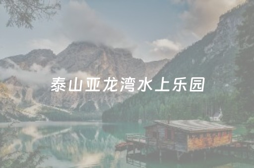 泰山亚龙湾水上乐园（泰山亚龙湾水上乐园多久能逛完）