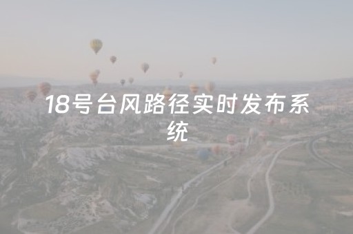 18号台风路径实时发布系统（18号台风路径最新消息
）