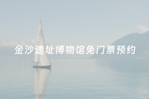 金沙遗址博物馆免门票预约（金沙遗址博物馆门票预约官网）