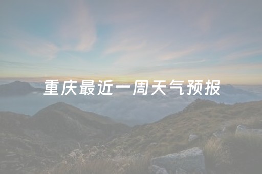 重庆最近一周天气预报（重庆最近一周天气预报查询表）