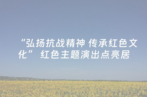 “弘扬抗战精神 传承红色文化” 红色主题演出点亮居民夜生活