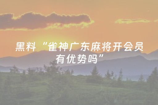 黑料“雀神广东麻将开会员有优势吗”（辅助挂发牌规律)