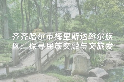 齐齐哈尔市梅里斯达斡尔族区：探寻民族交融与文旅发展的共生密码