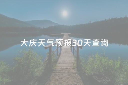 大庆天气预报30天查询（大庆天气预报30天查询1）