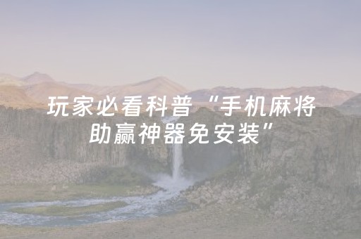 玩家必看科普“手机麻将助赢神器免安装”（如何提高胜率)