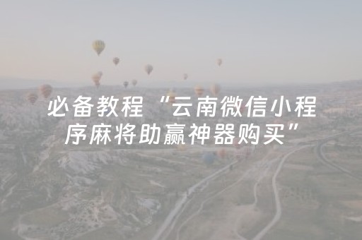 必备教程“云南微信小程序麻将助赢神器购买”（输赢规律)