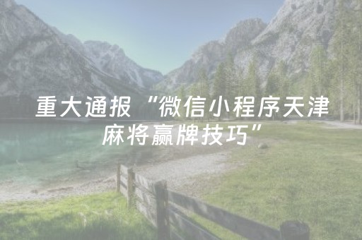 重大通报“微信小程序天津麻将赢牌技巧”（透明器教程)