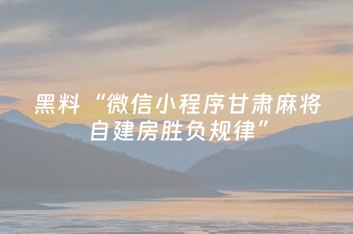 黑料“微信小程序甘肃麻将自建房胜负规律”（怎么设置才能赢)