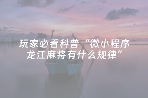 玩家必看科普“微小程序龙江麻将有什么规律”（挂件神器)