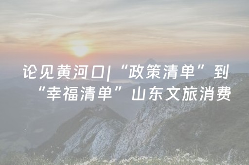 论见黄河口|“政策清单”到“幸福清单”山东文旅消费的升维之道